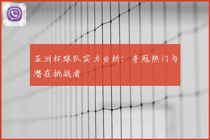 亚洲杯球队实力分析:夺冠热门与潜在挑战者